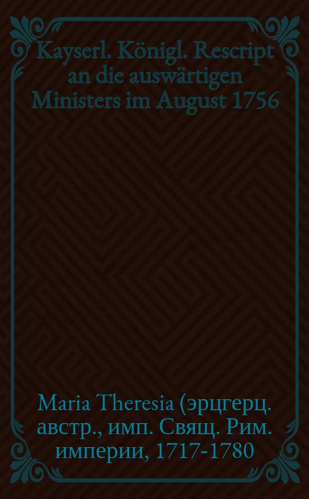 Kayserl. Königl. Rescript an die auswärtigen Ministers im August 1756