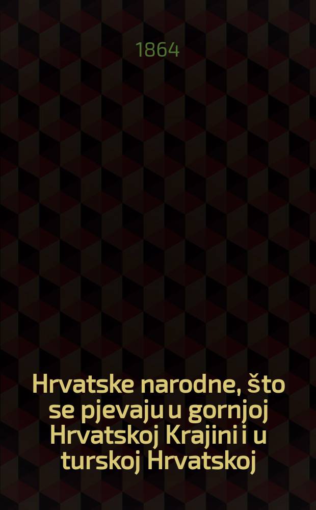 Hrvatske narodne, što se pjevaju u gornjoj Hrvatskoj Krajini i u turskoj Hrvatskoj : Sv. 1