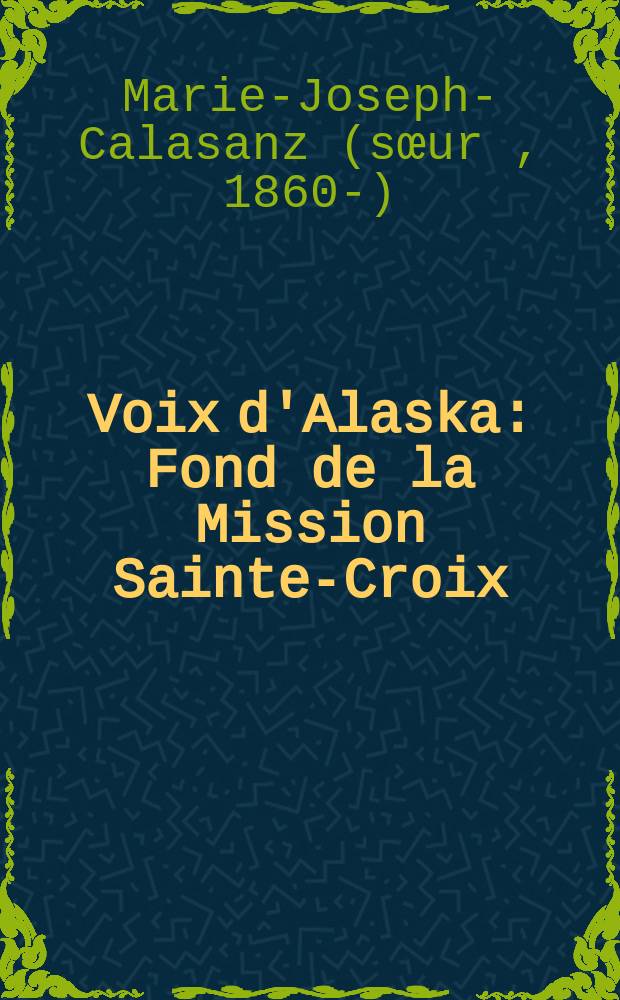 Voix d'Alaska : Fond de la Mission Sainte-Croix (Koserefsky) : Mémoires de soeur Marie-Joseph-Calasanz, religieuse missionnaire de la Congrégation des sœurs de Sainte-Anne, établie à Lachine près Montréal