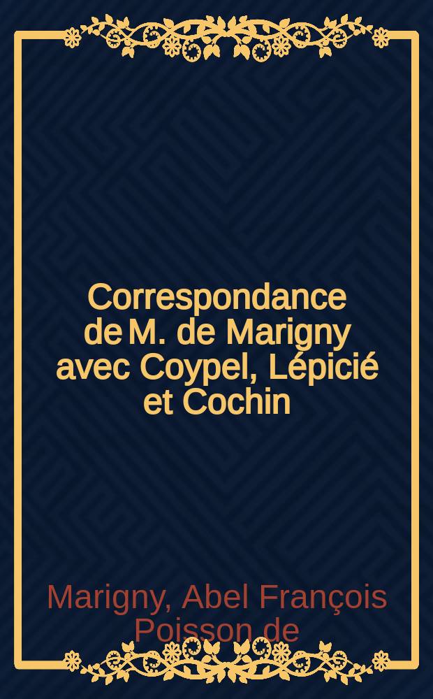 Correspondance de M. de Marigny avec Coypel, Lépicié et Cochin