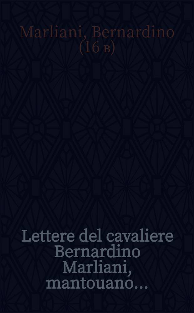 Lettere del cavaliere Bernardino Marliani, mantouano ...