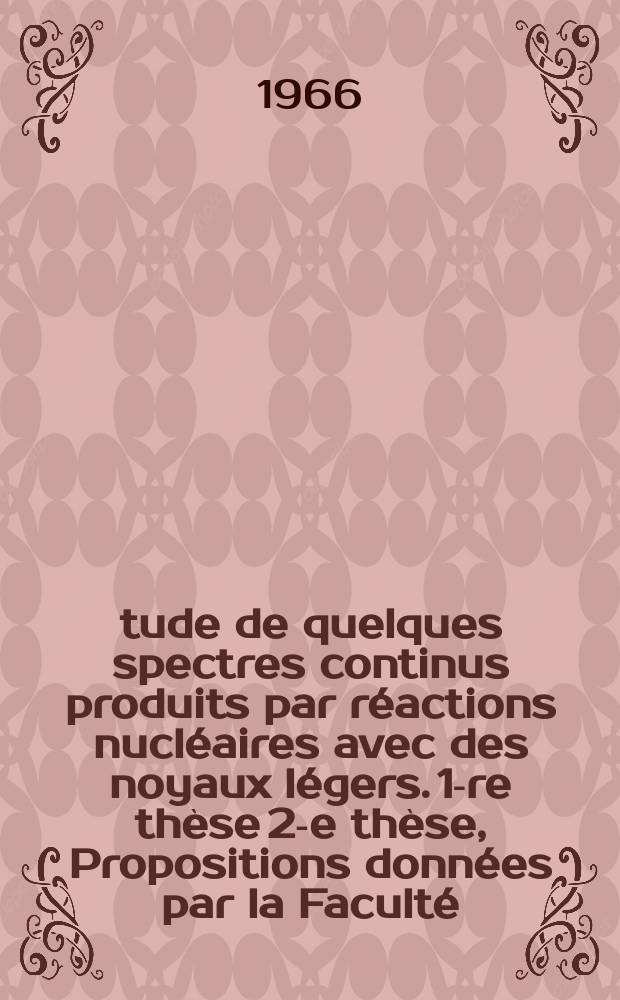 Étude de quelques spectres continus produits par réactions nucléaires avec des noyaux légers. 1-re thèse 2-e thèse, Propositions données par la Faculté. Thèses présentées à la Faculté des sciences de l'Univ. de Paris [Centre d'Orsay]...