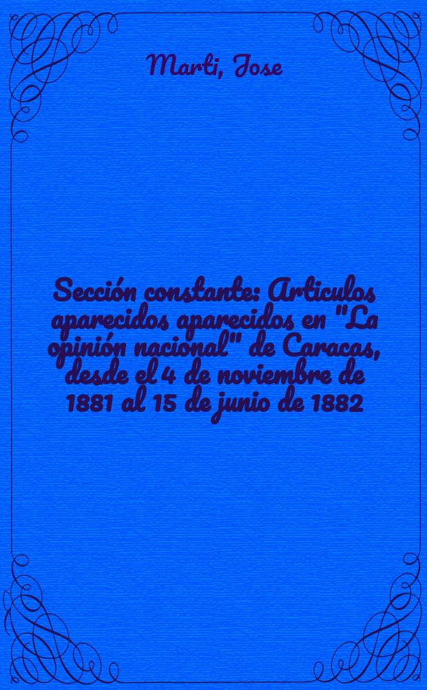 Sección constante : Articulos aparecidos aparecidos en "La opinión nacional" de Caracas, desde el 4 de noviembre de 1881 al 15 de junio de 1882