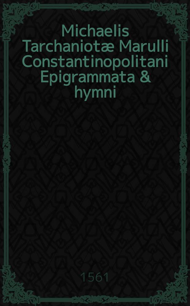 Michaelis Tarchaniotæ Marulli Constantinopolitani Epigrammata & hymni