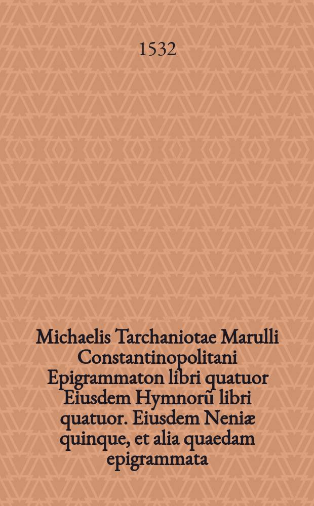 Michaelis Tarchaniotae Marulli Constantinopolitani Epigrammaton libri quatuor Eiusdem Hymnorũ libri quatuor. Eiusdem Neni&aelig; quinque, et alia quaedam epigrammata