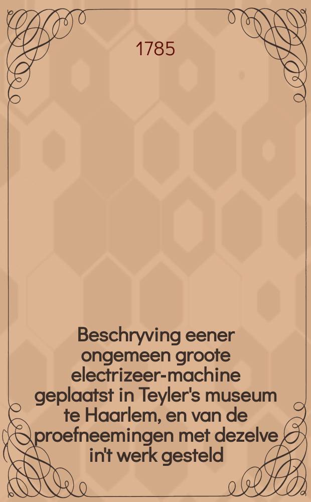 Beschryving eener ongemeen groote electrizeer-machine geplaatst in Teyler's museum te Haarlem, en van de proefneemingen met dezelve in't werk gesteld