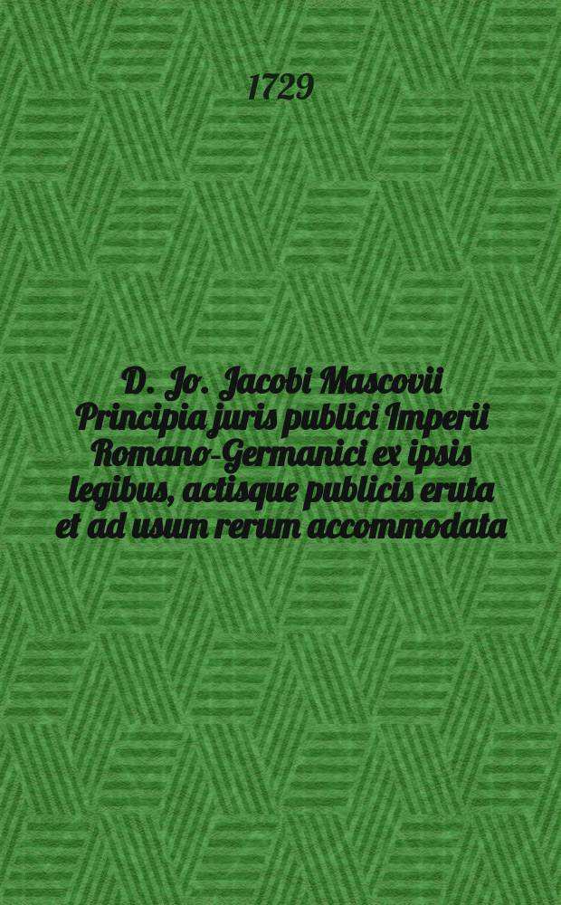 D. Jo. Jacobi Mascovii Principia juris publici Imperii Romano-Germanici ex ipsis legibus, actisque publicis eruta et ad usum rerum accommodata