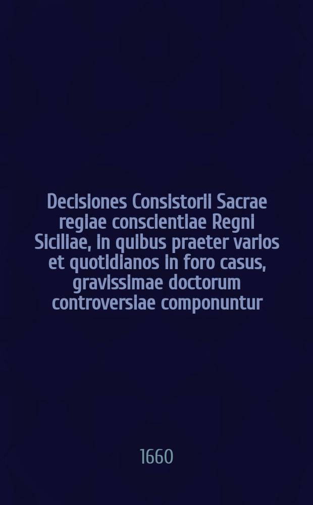 Decisiones Consistorii Sacrae regiae conscientiae Regni Siciliae, in quibus praeter varios et quotidianos in foro casus, gravissimae doctorum controversiae componuntur, et quamplurimae per totum Ius sparsae leges brevi quadam & perspicua methodo exacte ac luculenter explicantur