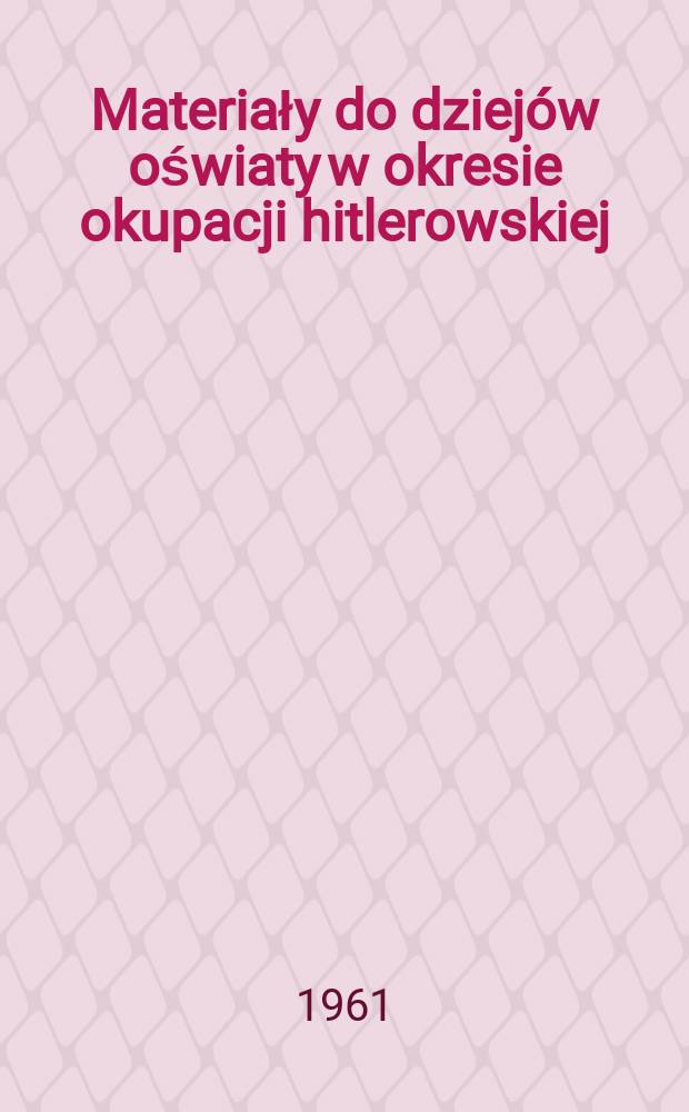 Materiały do dziejów oświaty w okresie okupacji hitlerowskiej (1939-1945) na terenie dystryktu krakowskiego
