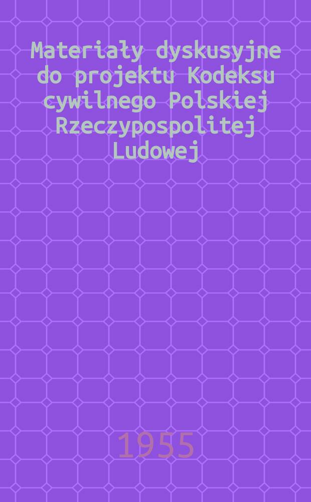 Materiały dyskusyjne do projektu Kodeksu cywilnego Polskiej Rzeczypospolitej Ludowej : Materiały Sesji naukowej 8-10 grudnia 1954 r