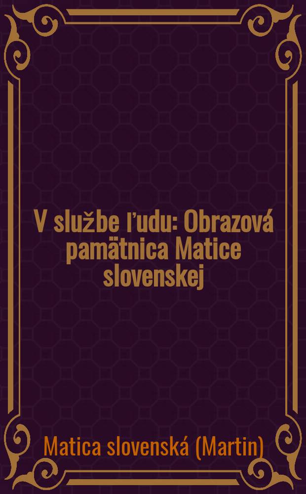 V službe ľudu : Obrazová pamätnica Matice slovenskej (1863-1973)