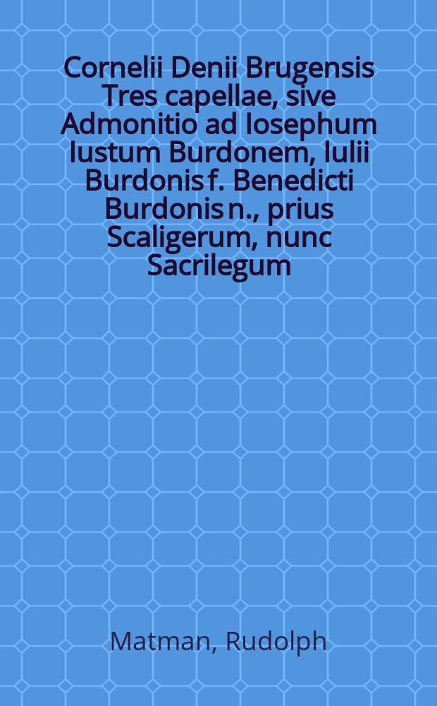 Cornelii Denii Brugensis Tres capellae, sive Admonitio ad Iosephum Iustum Burdonem, Iulii Burdonis f. Benedicti Burdonis n., prius Scaligerum, nunc Sacrilegum