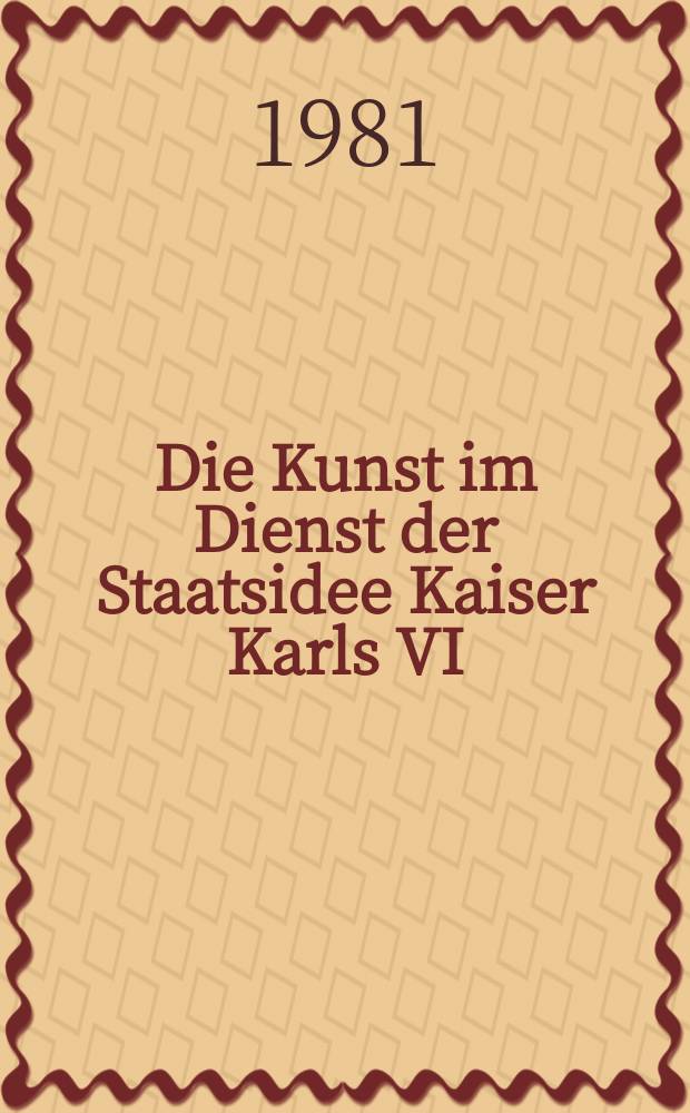 Die Kunst im Dienst der Staatsidee Kaiser Karls VI : Ikonographie, Ikonologie u. Programmatik des "Kaiserstils"