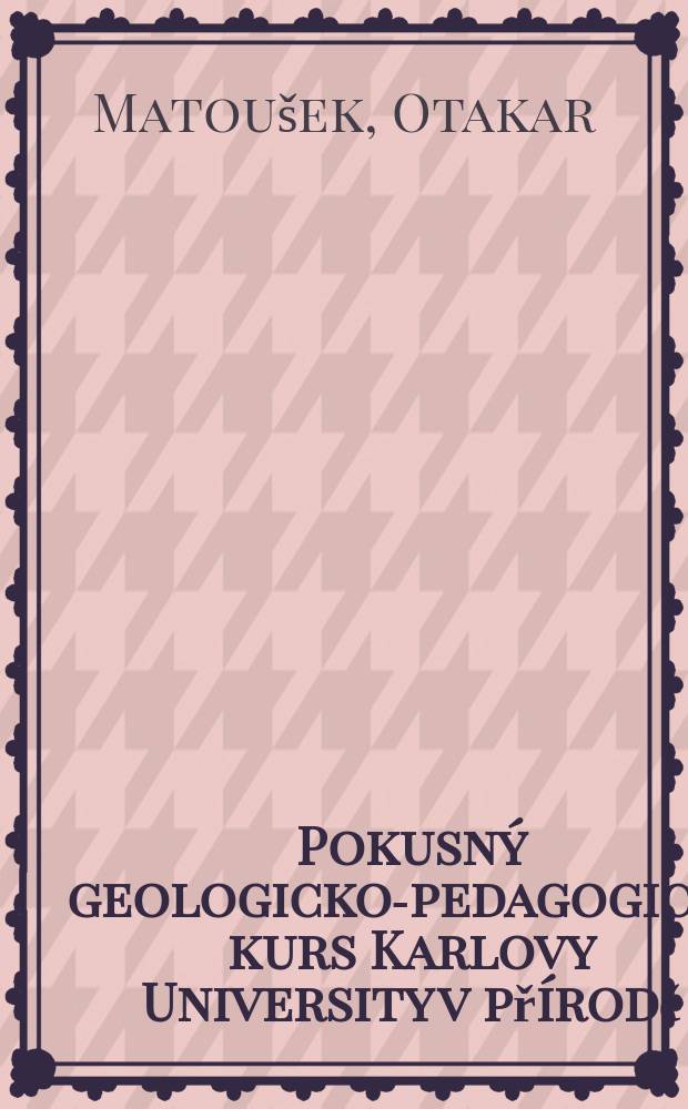 ... Pokusn&yacute; geologicko-pedagogick&yacute; kurs Karlovy University v př&iacute;rodě : Př&iacute;spěvek k metodice geologie : (S př&iacute;lohou: Uk&aacute;zka samostatn&eacute; pr&aacute;ce studentů)