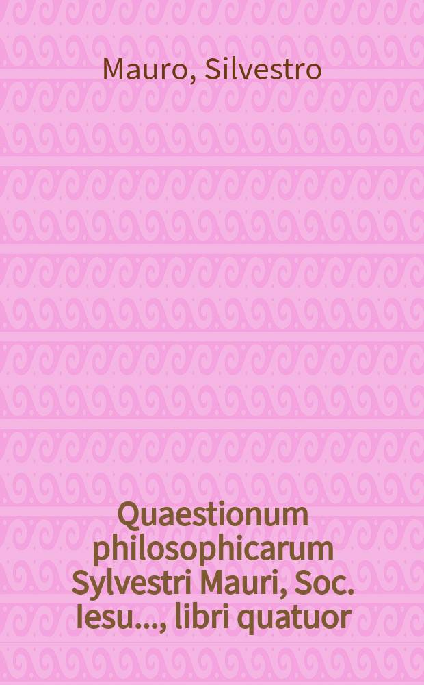 Quaestionum philosophicarum Sylvestri Mauri, Soc. Iesu ..., libri quatuor: Pro Laurea philosophica Andreae Portner ...