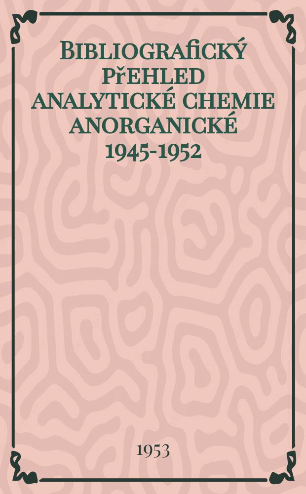 Bibliografický přehled analytické chemie anorganické 1945-1952 : Výběrový seznam čs. a cizojazyčné časopisecké literatury se zvlästnim zaměřením k rozborům metalurgickým