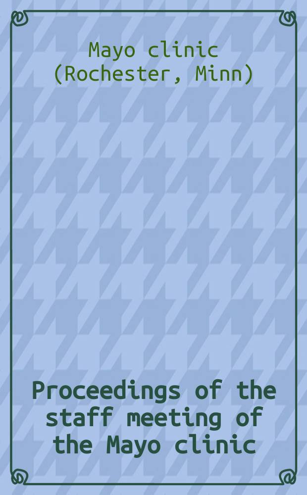 Proceedings of the staff meeting of the Mayo clinic : Publ. weekly for the information of the members of the staff and the fellows of the Mayo foundation for medical education and research