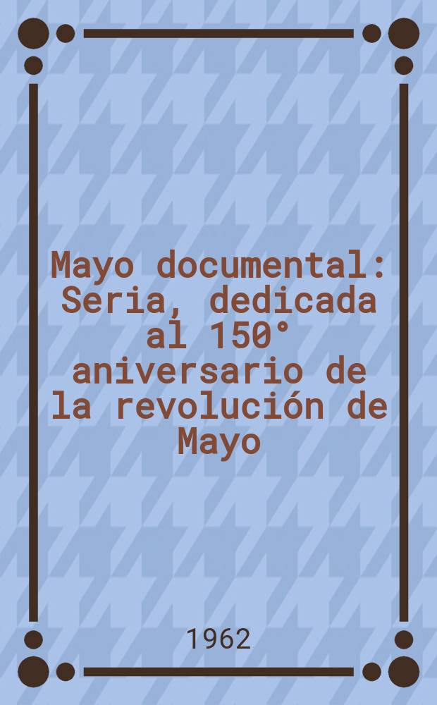 Mayo documental : Seria, dedicada al 150° aniversario de la revolución de Mayo