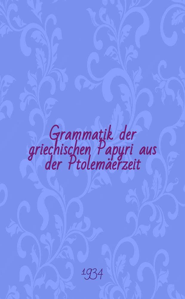 Grammatik der griechischen Papyri aus der Ptolemäerzeit : Mit Einschluss der gleichzeitigen Ostraka und der in Ägypten verfassten Inschriften