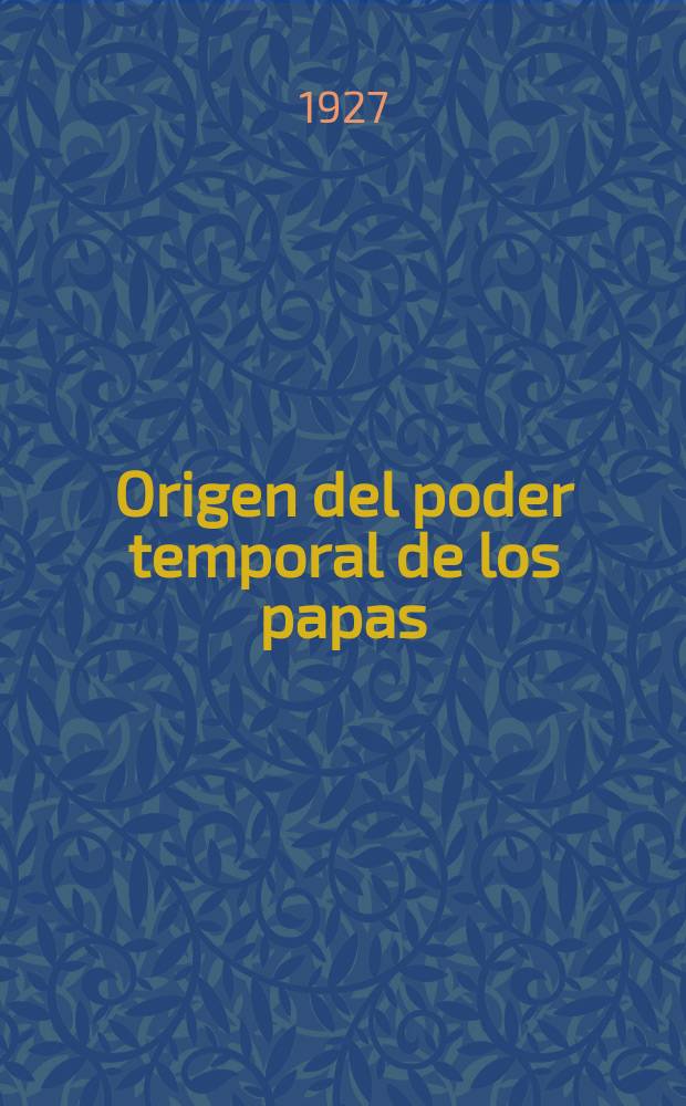 Origen del poder temporal de los papas : Tesis presentada ante la ilustre Universidad de Venezuela para optar el titulo de Bachiller en filosof&iacute;a