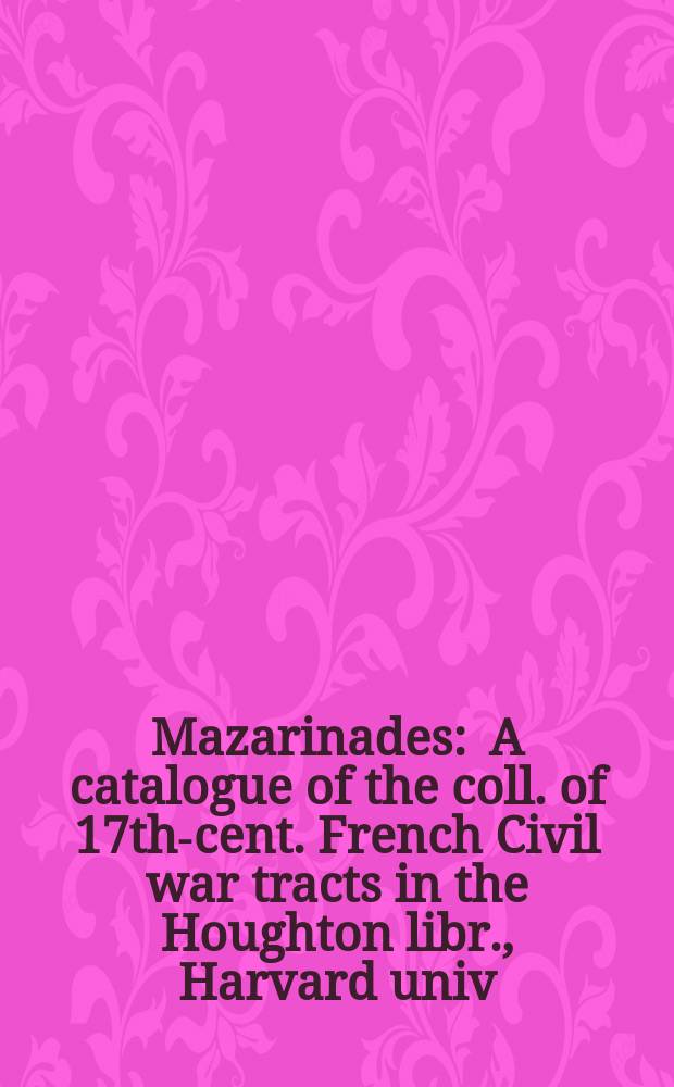 Mazarinades : A catalogue of the coll. of 17th-cent. French Civil war tracts in the Houghton libr., Harvard univ