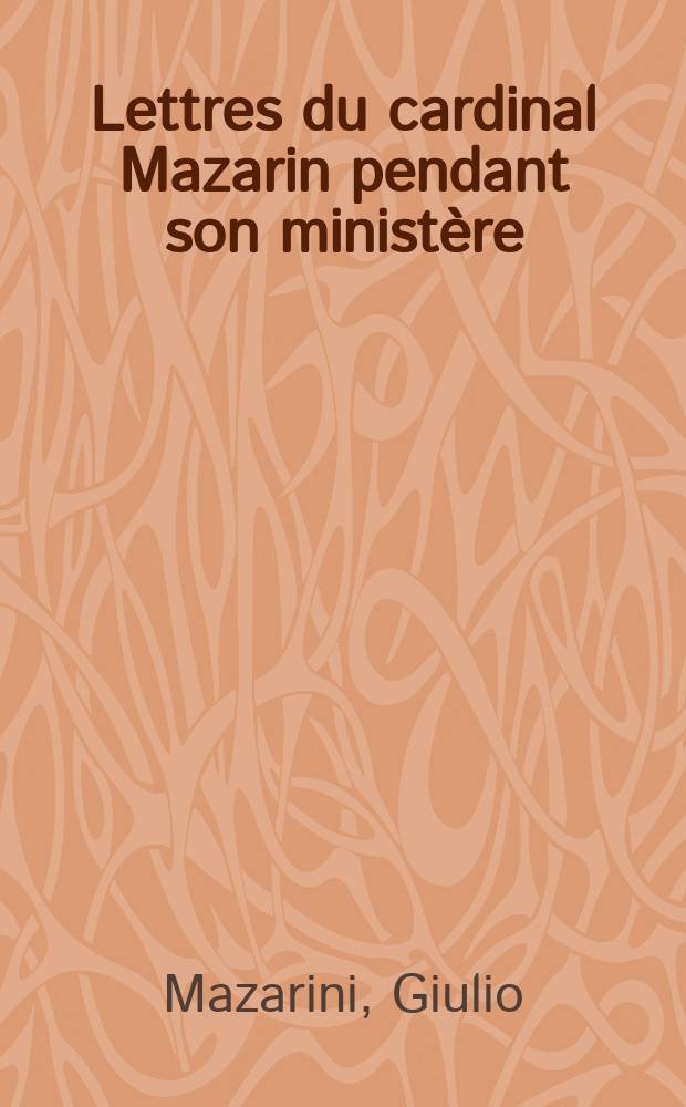 Lettres du cardinal Mazarin pendant son minist&egrave;re : 1642-1661