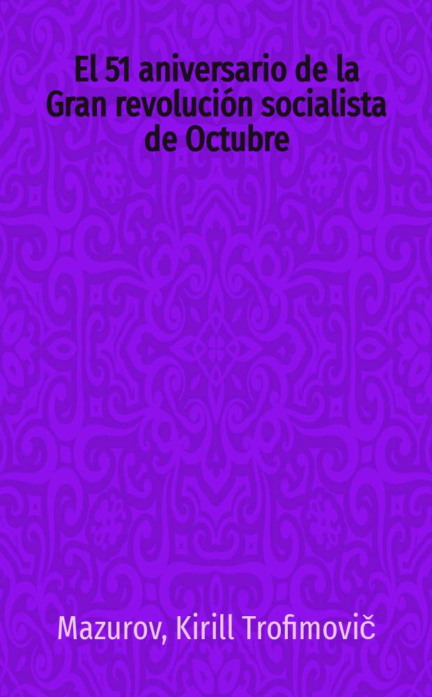 El 51 aniversario de la Gran revoluci&oacute;n socialista de Octubre : Informe del camarada K. Mazurov 6 de nov. de 1968