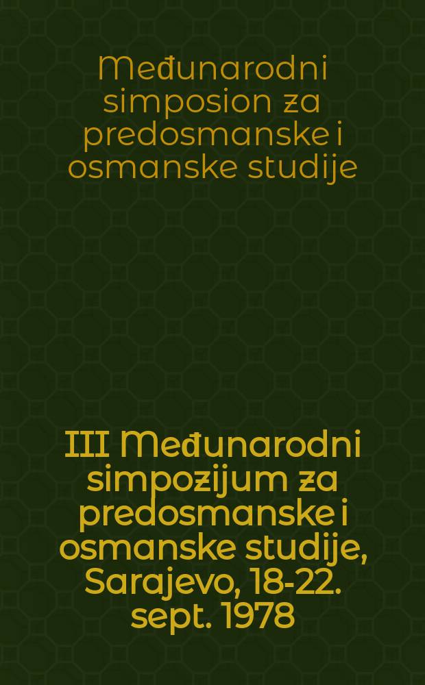 III Međunarodni simpozijum za predosmanske i osmanske studije, Sarajevo, 18-22. sept. 1978 = III Symposium international d'&eacute;tudes pre-ottomanes et ottomanes, Sarajevo, le 18-22 Sept. 1978