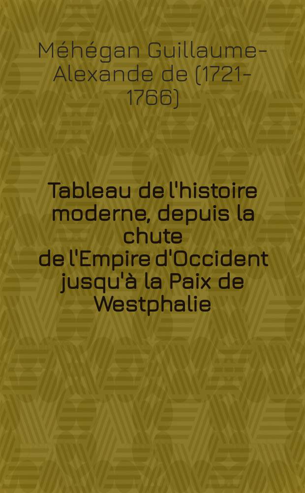 Tableau de l'histoire moderne, depuis la chute de l'Empire d'Occident jusqu'à la Paix de Westphalie : Pour servir de "Suite à l'"Histoire universelle" de M. Bossuet