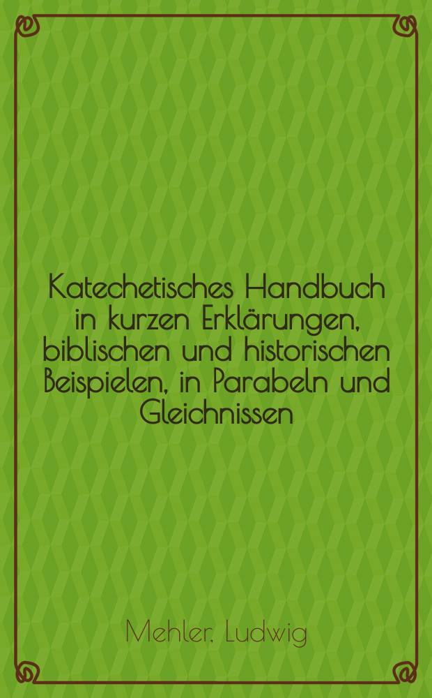 Katechetisches Handbuch in kurzen Erkl&auml;rungen, biblischen und historischen Beispielen, in Parabeln und Gleichnissen; zun&auml;chst zu J. Deharbes dann aber auch zu jedem andern Katechismus : Ein Hilfsbuch f&uuml;r Seelsorger und Lehrer, und ein Lesebuch f&uuml;r jeden Katholiken : Jn drei Theilen