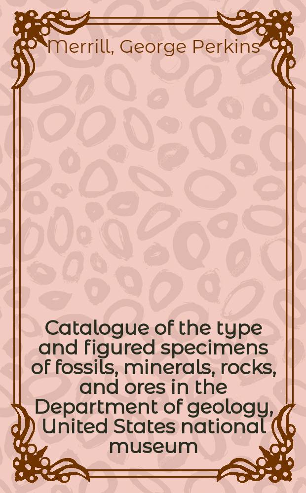 Catalogue of the type and figured specimens of fossils, minerals, rocks, and ores in the Department of geology, United States national museum