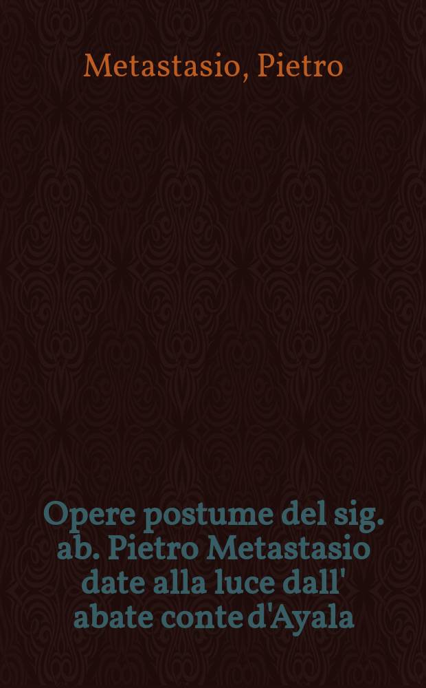 Opere postume del sig. ab. Pietro Metastasio date alla luce dall' abate conte d'Ayala