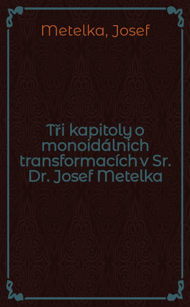 Tři kapitoly o monoid&aacute;lnich transformac&iacute;ch v Sr. Dr. Josef Metelka