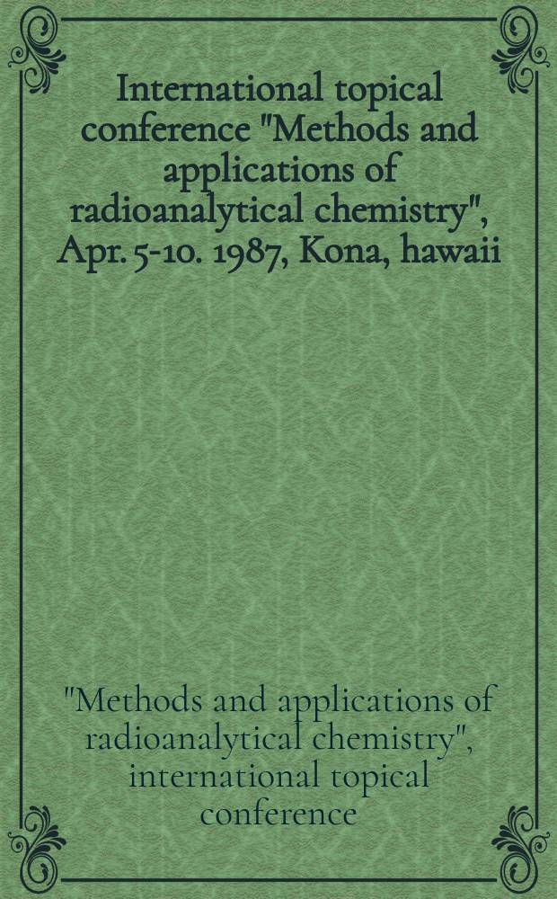 International topical conference "Methods and applications of radioanalytical chemistry", Apr. 5-10. 1987, Kona, hawaii