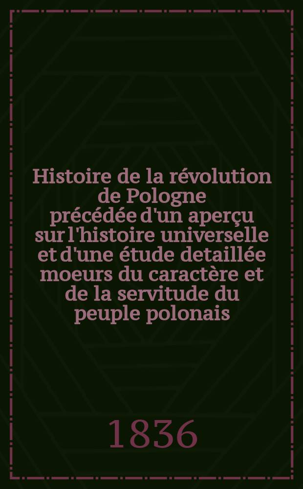 Histoire de la révolution de Pologne précédée d'un aperçu sur l'histoire universelle et d'une étude detaillée moeurs du caractère et de la servitude du peuple polonais, depuis 1815 jusqu'en 1835