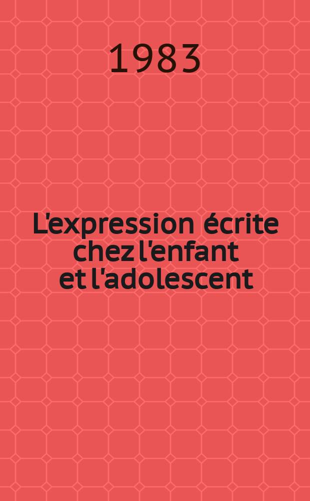 L'expression écrite chez l'enfant et l'adolescent : Eléments pour une pédagogie rationnelle de l'expression écrite