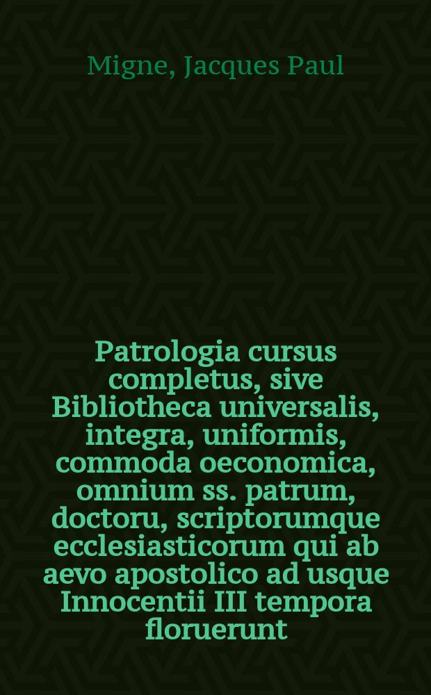 Patrologia cursus completus, sive Bibliotheca universalis, integra, uniformis, commoda oeconomica, omnium ss. patrum, doctoru, scriptorumque ecclesiasticorum qui ab aevo apostolico ad usque Innocentii III tempora floruerunt .... Series latina