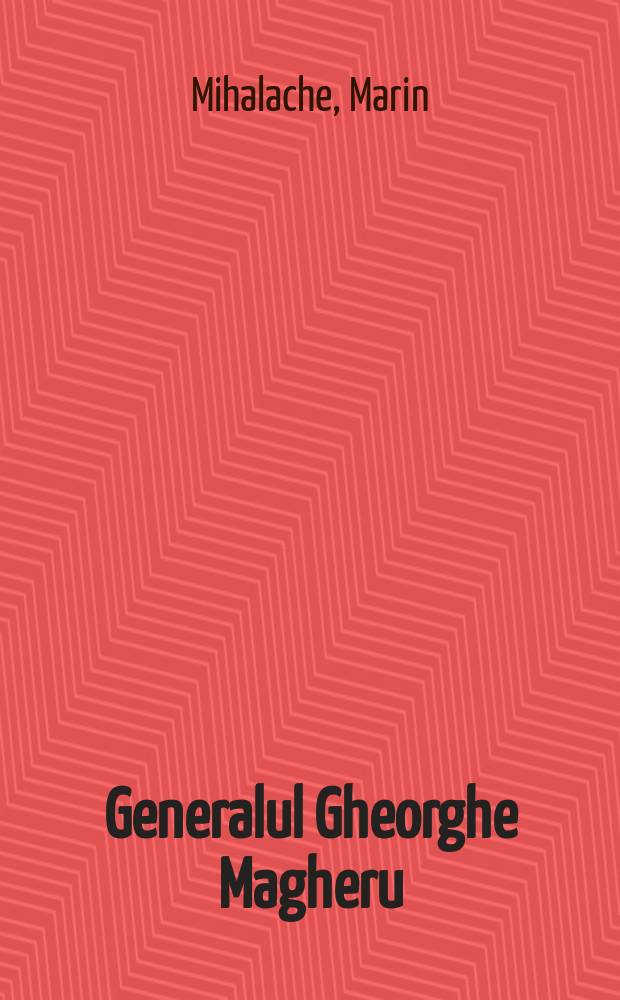Generalul Gheorghe Magheru : Viaţa şi activitatea