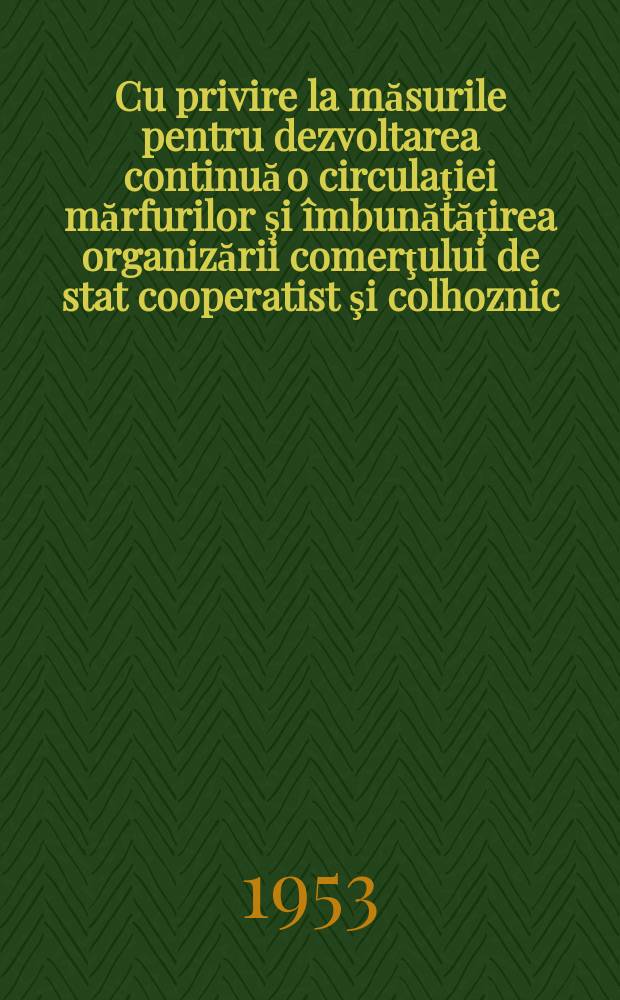 Cu privire la măsurile pentru dezvoltarea continuă o circulaţiei mărfurilor şi &icirc;mbunătăţirea organizării comerţului de stat cooperatist şi colhoznic : Raport prezentat la Consfătuirea unională a lucrătorilor din comerţ, care a avutloc la 17 octombrie 1953
