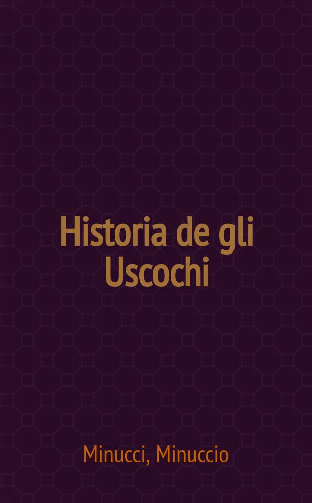 Historia de gli Uscochi : Scritta da Minucio Minuci arcivescovo di Zara : Co i progressi di quella gente sino all'anno 1602