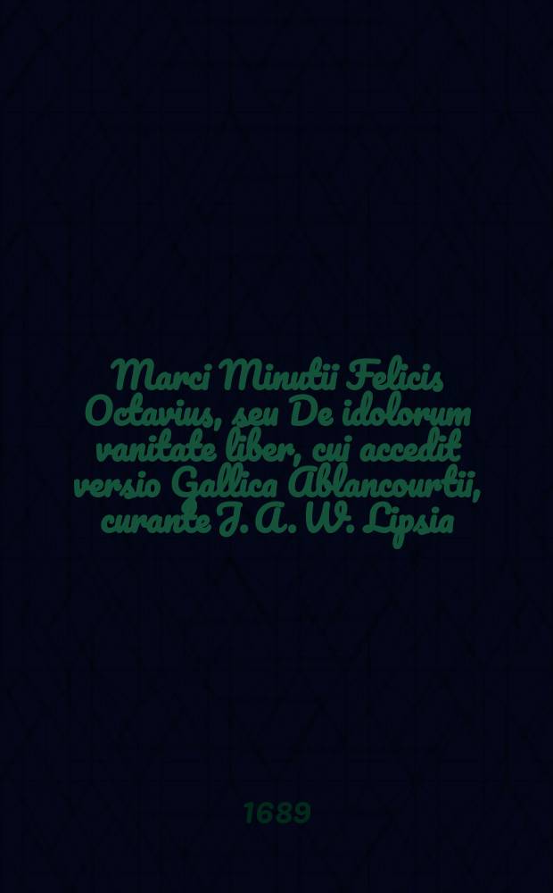 Marci Minutii Felicis Octavius, seu De idolorum vanitate liber, cui accedit versio Gallica Ablancourtii, curante J. A. W. Lipsia