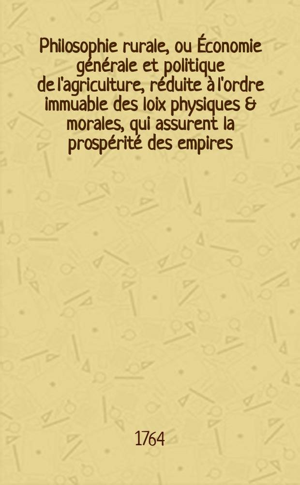 Philosophie rurale, ou Économie générale et politique de l'agriculture, réduite à l'ordre immuable des loix physiques & morales, qui assurent la prospérité des empires