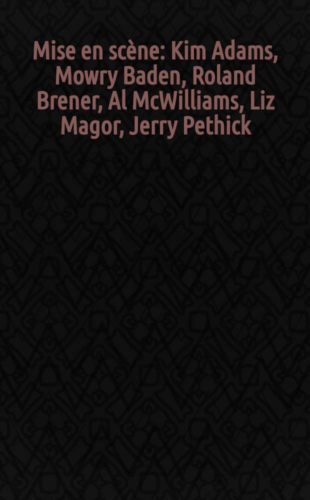 Mise en scène : Kim Adams, Mowry Baden, Roland Brener, Al McWilliams, Liz Magor, Jerry Pethick : A catalogue of the Exhib., the Vancouver art gallery, May 7 to July 4, 1982