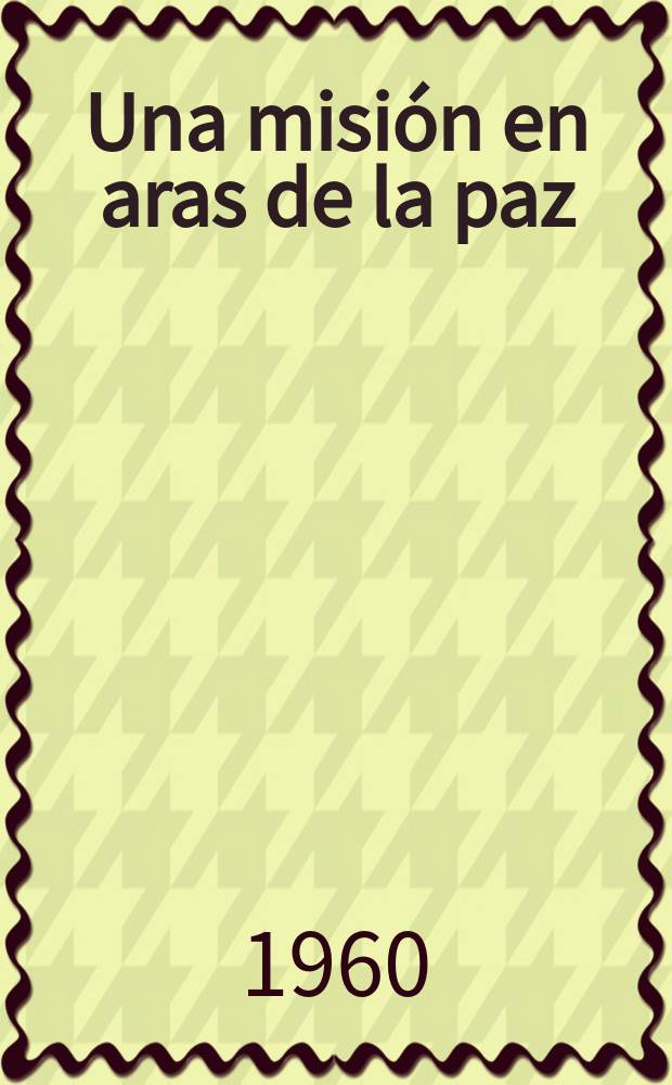 Una misión en aras de la paz : La delegación soviética encabezada por el Presidente del Consejo de Ministros de la URSS, N. S. Jruschov, en la XV sesión de la Asamblea General de la ONU
