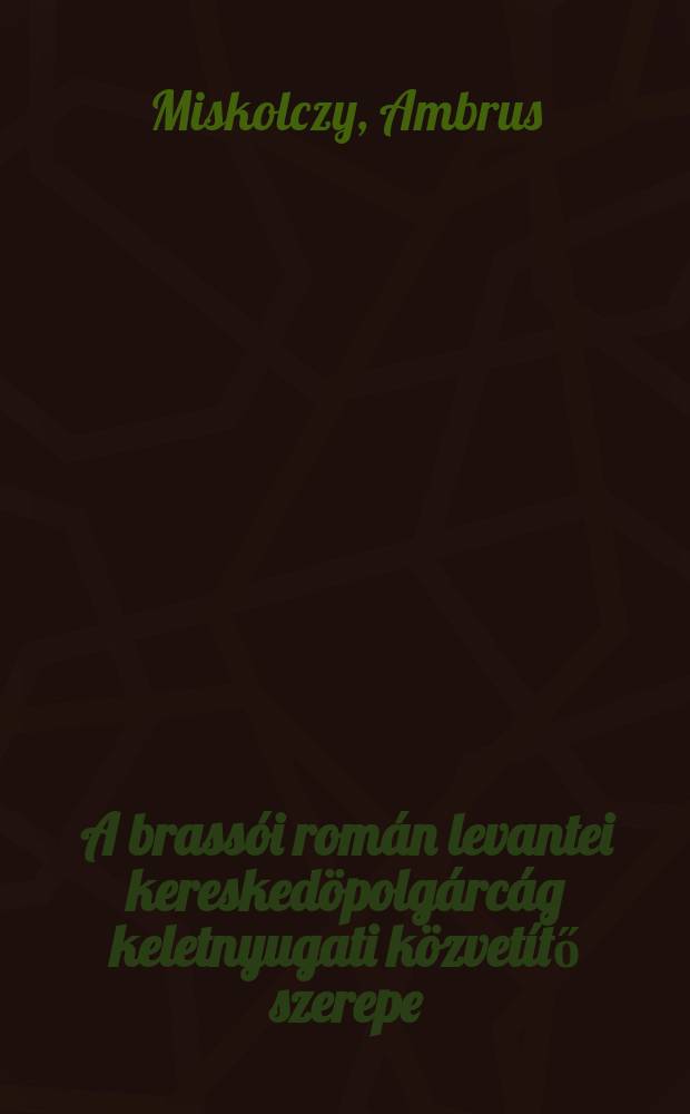 A brassói román levantei kereskedöpolgárcág keletnyugati közvetítő szerepe (1780-1860)