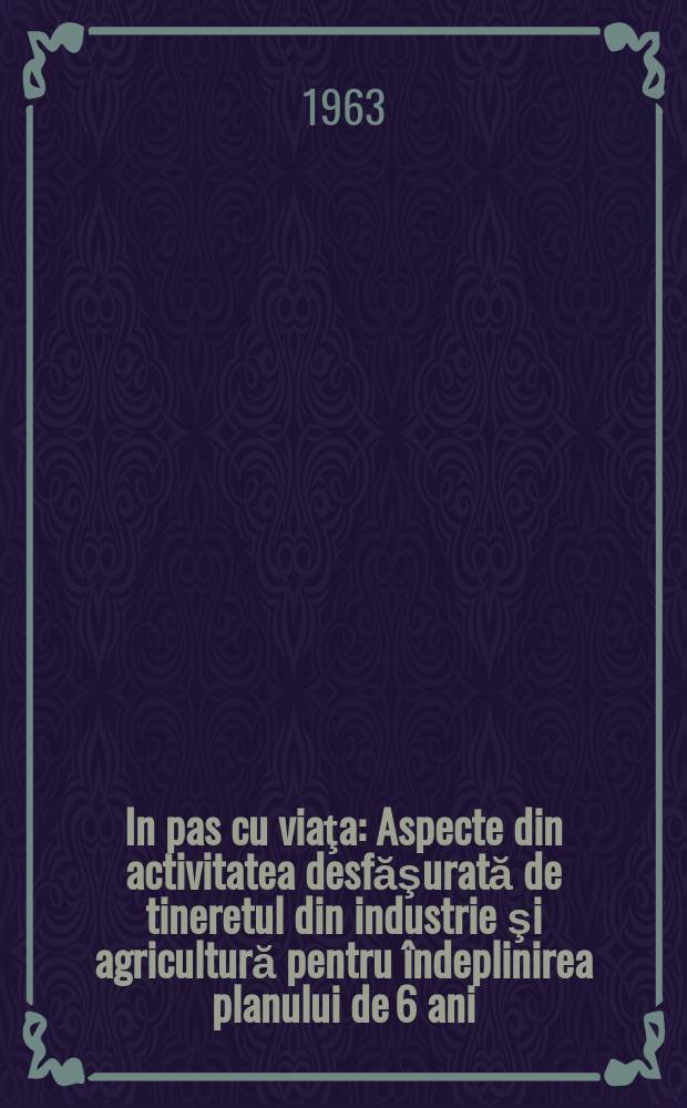 In pas cu viaţa : Aspecte din activitatea desfăşurată de tineretul din industrie şi agricultură pentru îndeplinirea planului de 6 ani