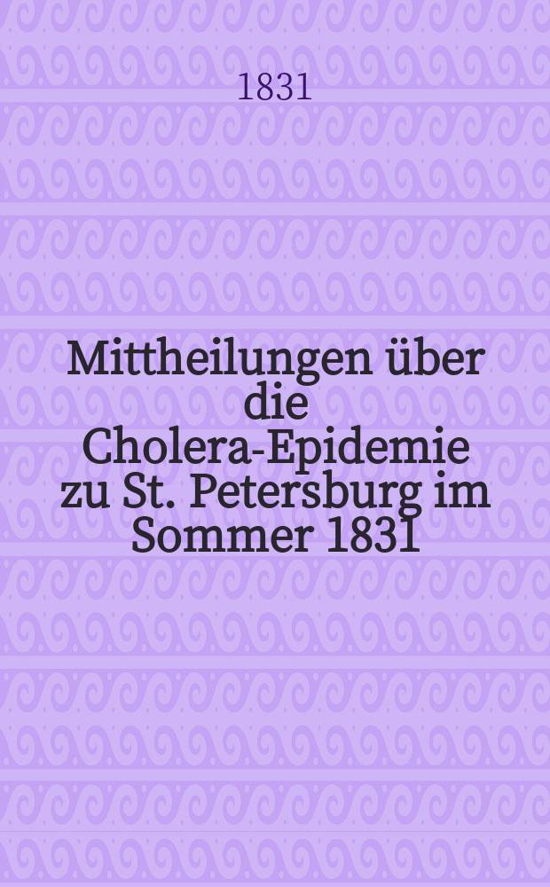 Mittheilungen über die Cholera-Epidemie zu St. Petersburg im Sommer 1831