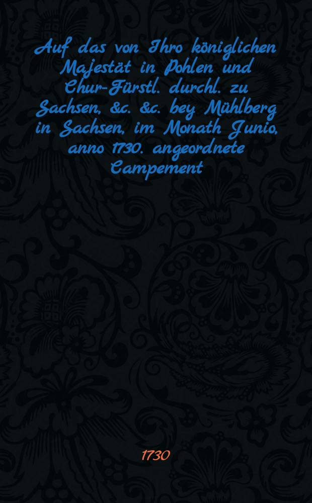 Auf das von Ihro königlichen Majestät in Pohlen und Chur-Fürstl. durchl. zu Sachsen, &c. &c. bey Mühlberg in Sachsen, im Monath Junio, anno 1730. angeordnete Campement, schrieb dieses ... : Nebst einer poetischen Beschreibung aller Guarden und Regimenter, welche ins Campement einrücken