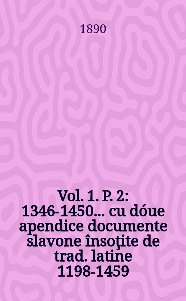 Vol. 1. P. 2 : 1346-1450 ... cu dóue apendice documente slavone însoţite de trad. latine 1198-1459