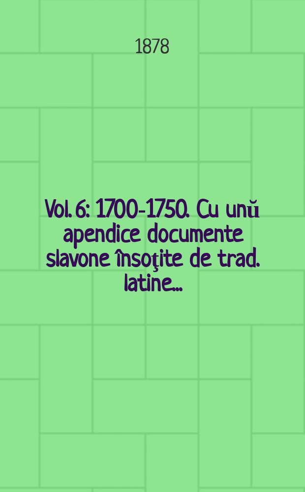 Vol. 6 : 1700-1750. Cu unŭ apendice documente slavone însoţite de trad. latine ...